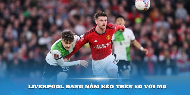 Liverpool đang nằm kèo trên so với MU