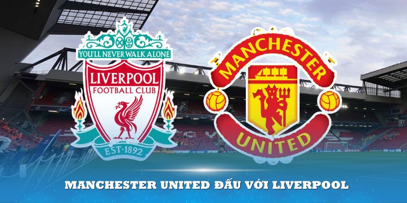 Manchester United đấu với Liverpool – Những trận cầu kinh điển